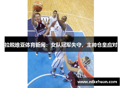 拉脱维亚体育新闻：女队冠军失守，主帅仓皇应对